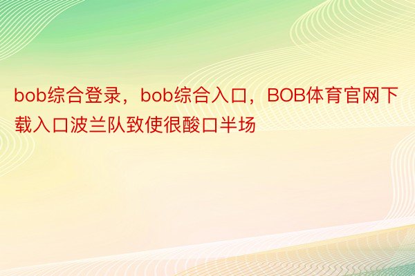 bob综合登录，bob综合入口，BOB体育官网下载入口波兰队致使很酸口半场