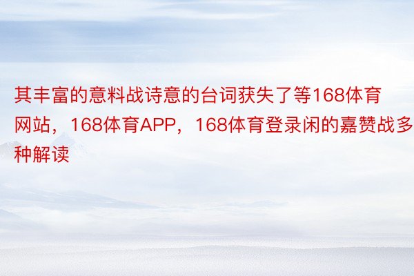 其丰富的意料战诗意的台词获失了等168体育网站，168体育APP，168体育登录闲的嘉赞战多种解读