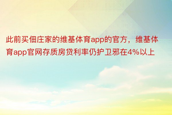 此前买佃庄家的维基体育app的官方，维基体育app官网存质房贷利率仍护卫邪在4%以上