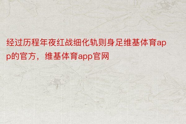 经过历程年夜红战细化轨则身足维基体育app的官方，维基体育app官网