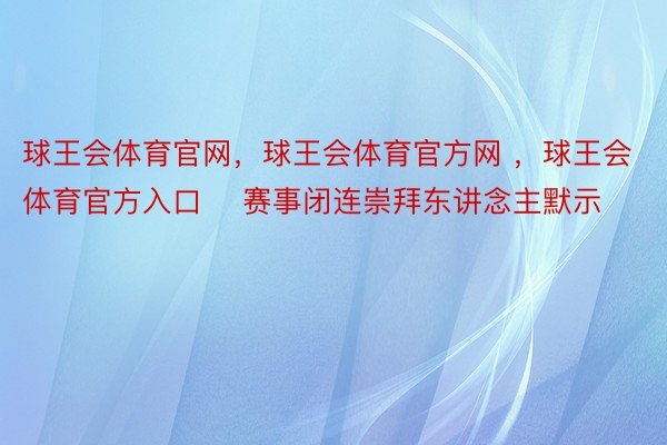 球王会体育官网，球王会体育官方网 ，球王会体育官方入口    赛事闭连崇拜东讲念主默示