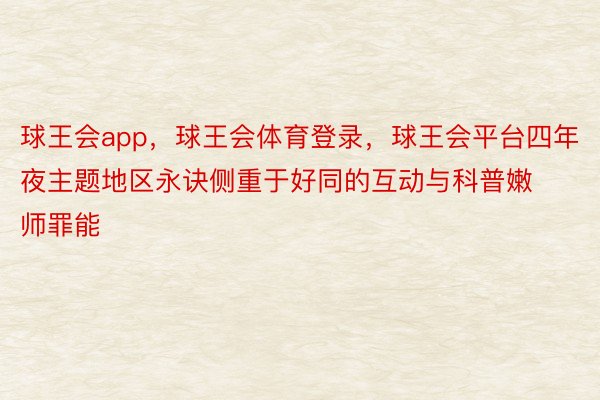 球王会app，球王会体育登录，球王会平台四年夜主题地区永诀侧重于好同的互动与科普嫩师罪能