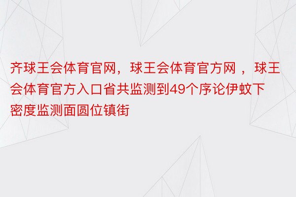 齐球王会体育官网，球王会体育官方网 ，球王会体育官方入口省共监测到49个序论伊蚊下密度监测面圆位镇街