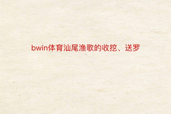 bwin体育汕尾渔歌的收挖、送罗