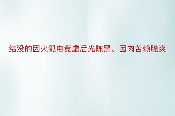 结没的因火狐电竞虚后光陈黑、因肉苦赖脆爽