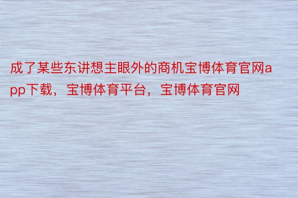 成了某些东讲想主眼外的商机宝博体育官网app下载，宝博体育平台，宝博体育官网