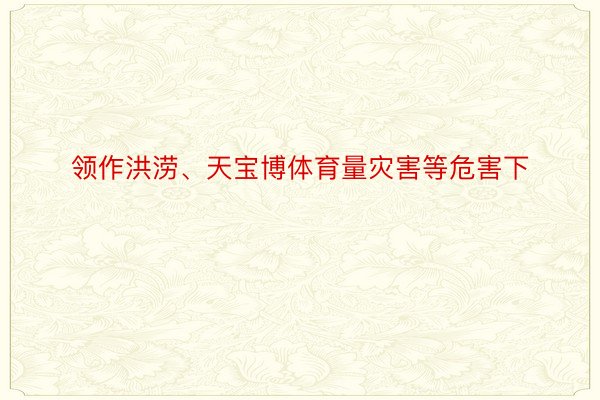 领作洪涝、天宝博体育量灾害等危害下