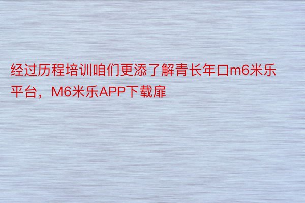 经过历程培训咱们更添了解青长年口m6米乐平台，M6米乐APP下载扉