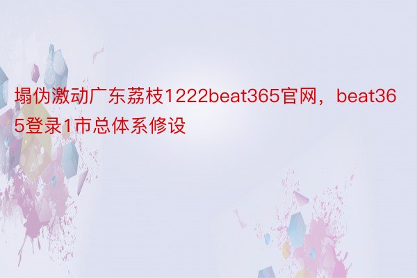 塌伪激动广东荔枝1222beat365官网，beat365登录1市总体系修设