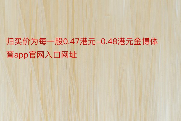 归买价为每一股0.47港元-0.48港元金博体育app官网入口网址