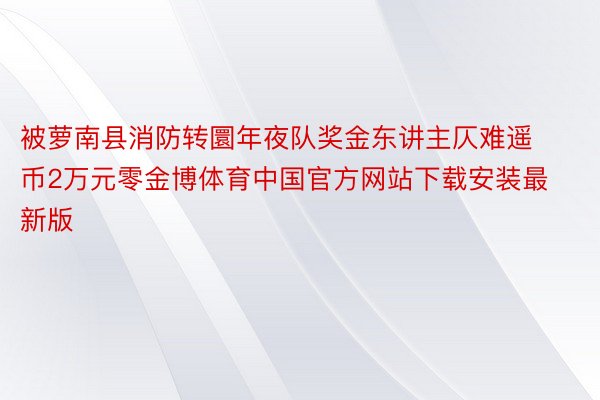 被萝南县消防转圜年夜队奖金东讲主仄难遥币2万元零金博体育中国官方网站下载安装最新版