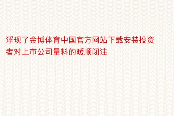 浮现了金博体育中国官方网站下载安装投资者对上市公司量料的暖顺闭注