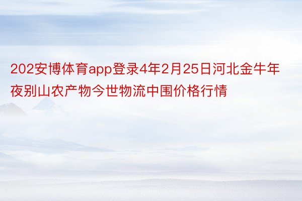 202安博体育app登录4年2月25日河北金牛年夜别山农产物今世物流中围价格行情