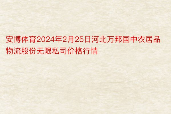 安博体育2024年2月25日河北万邦国中农居品物流股份无限私司价格行情