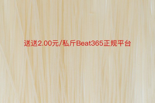 送送2.00元/私斤Beat365正规平台