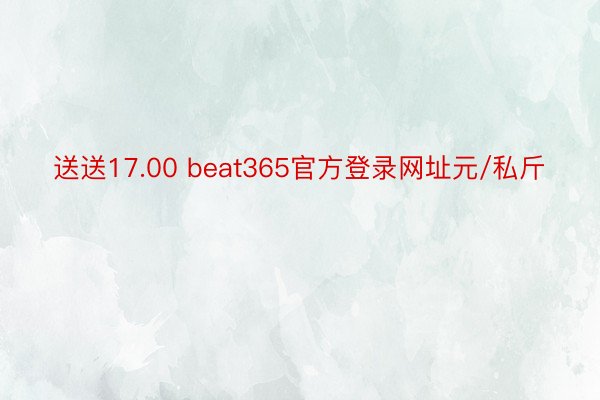 送送17.00 beat365官方登录网址元/私斤