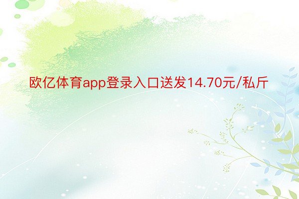 欧亿体育app登录入口送发14.70元/私斤