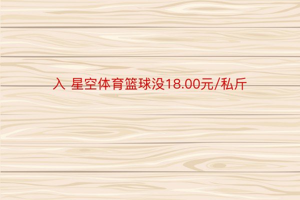 入 星空体育篮球没18.00元/私斤