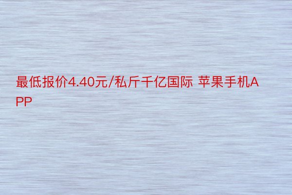 最低报价4.40元/私斤千亿国际 苹果手机APP