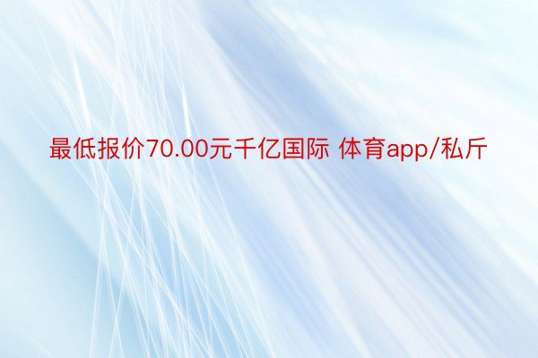 最低报价70.00元千亿国际 体育app/私斤