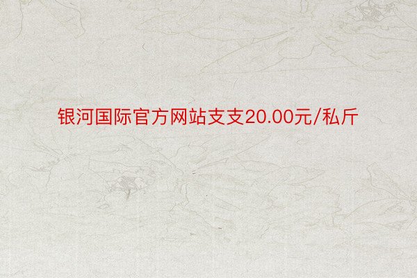 银河国际官方网站支支20.00元/私斤