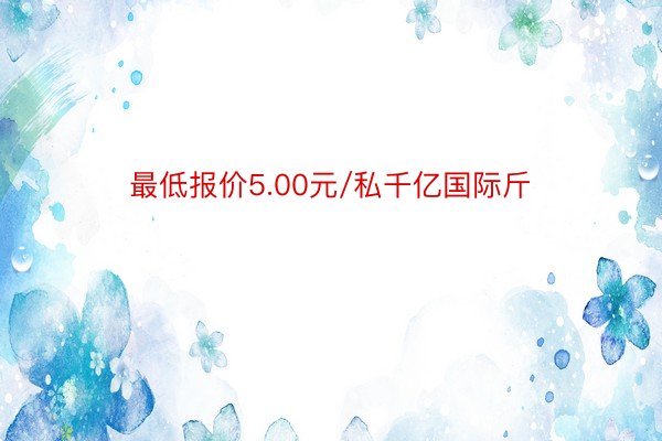 最低报价5.00元/私千亿国际斤