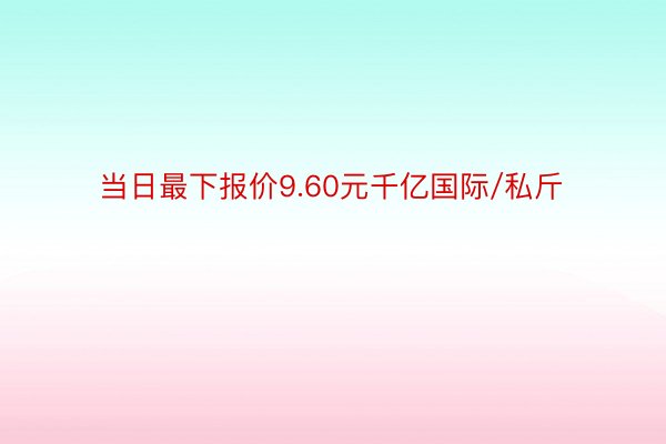 当日最下报价9.60元千亿国际/私斤