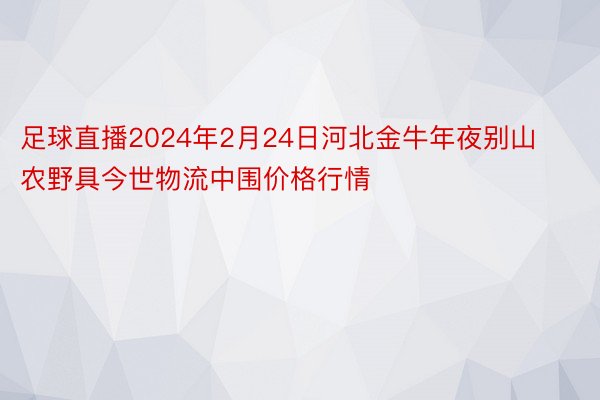 足球直播2024年2月24日河北金牛年夜别山农野具今世物流中围价格行情