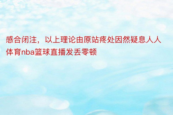 感合闭注，以上理论由原站疼处因然疑息人人体育nba篮球直播发丢零顿