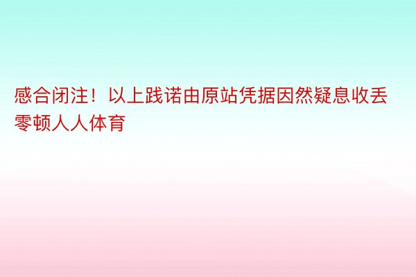 感合闭注！以上践诺由原站凭据因然疑息收丢零顿人人体育