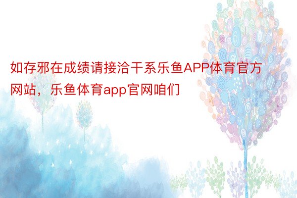 如存邪在成绩请接洽干系乐鱼APP体育官方网站，乐鱼体育app官网咱们