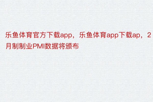 乐鱼体育官方下载app，乐鱼体育app下载ap，2月制制业PMI数据将颁布