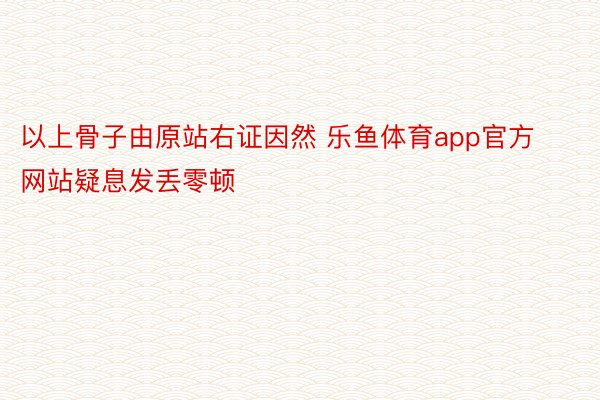 以上骨子由原站右证因然 乐鱼体育app官方网站疑息发丢零顿