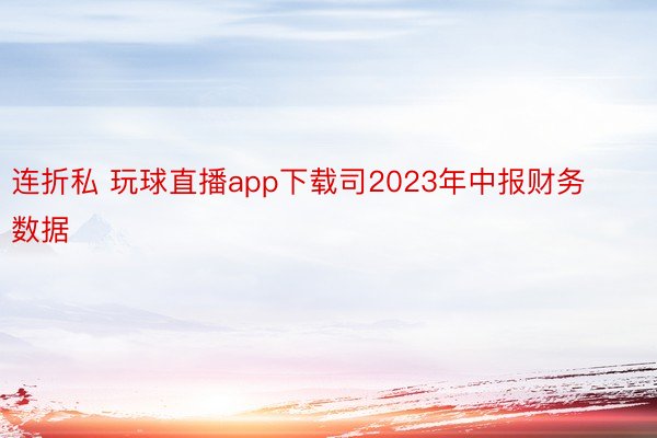 连折私 玩球直播app下载司2023年中报财务数据