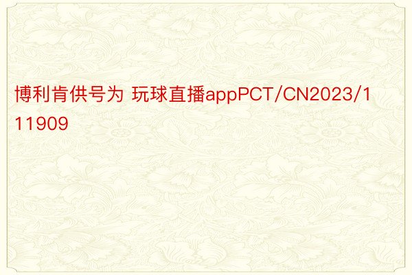 博利肯供号为 玩球直播appPCT/CN2023/111909