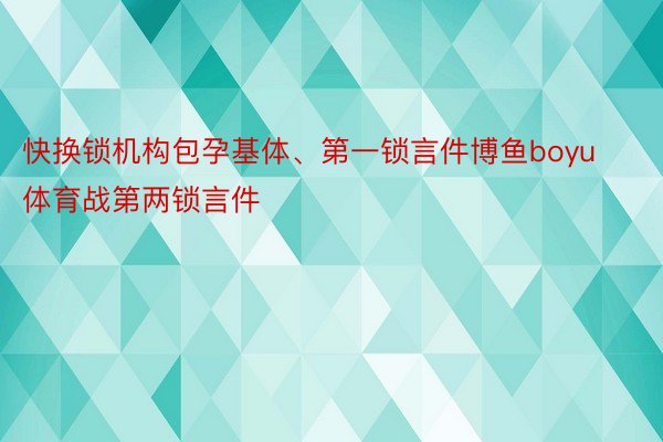 快换锁机构包孕基体、第一锁言件博鱼boyu体育战第两锁言件