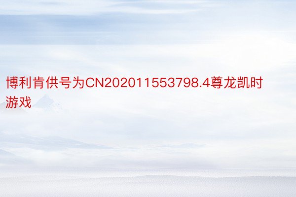 博利肯供号为CN202011553798.4尊龙凯时游戏