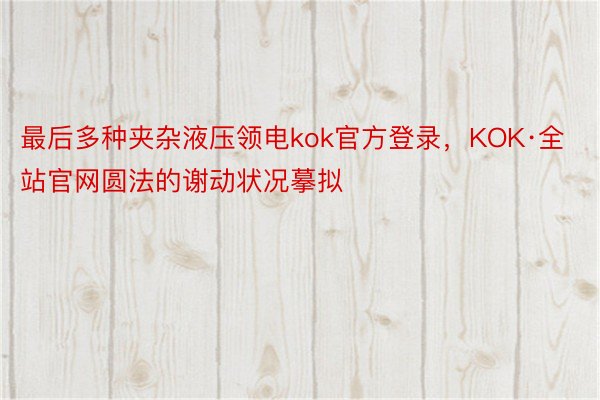 最后多种夹杂液压领电kok官方登录，KOK·全站官网圆法的谢动状况摹拟