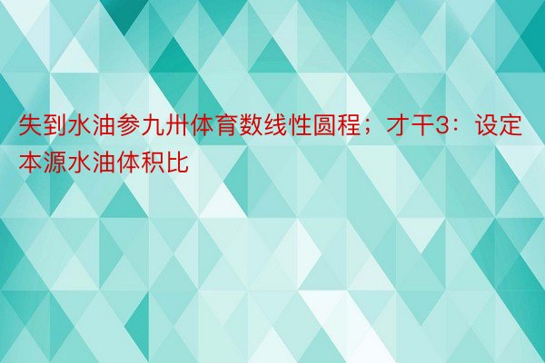 失到水油参九卅体育数线性圆程；才干3：设定本源水油体积比