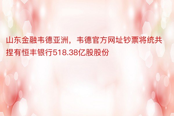 山东金融韦德亚洲，韦德官方网址钞票将统共捏有恒丰银行518.38亿股股份