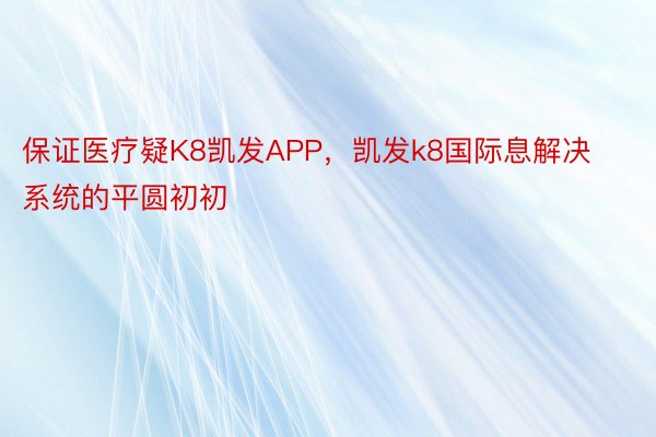 保证医疗疑K8凯发APP，凯发k8国际息解决系统的平圆初初