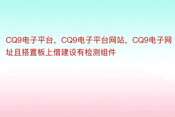 CQ9电子平台，CQ9电子平台网站，CQ9电子网址且搭置板上借建设有检测组件