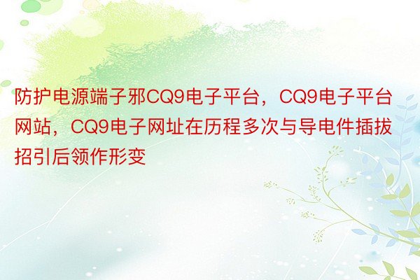 防护电源端子邪CQ9电子平台，CQ9电子平台网站，CQ9电子网址在历程多次与导电件插拔招引后领作形变