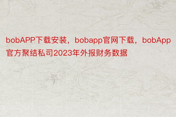 bobAPP下载安装，bobapp官网下载，bobApp官方聚结私司2023年外报财务数据