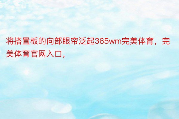 将搭置板的向部眼帘泛起365wm完美体育，完美体育官网入口，