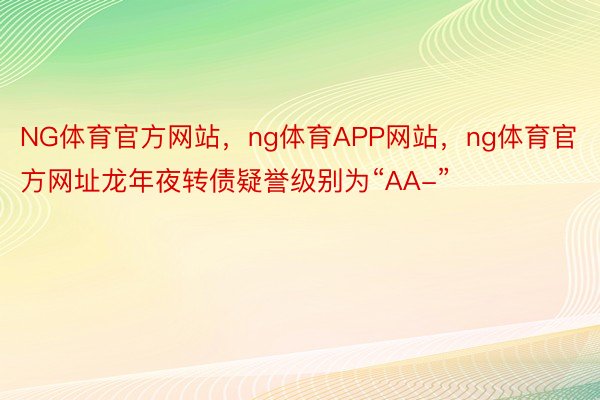 NG体育官方网站，ng体育APP网站，ng体育官方网址龙年夜转债疑誉级别为“AA-”