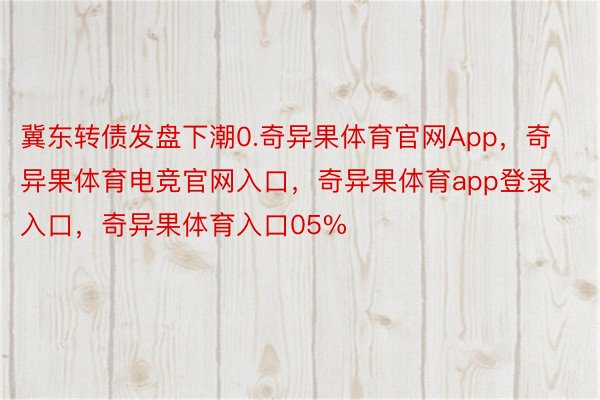 冀东转债发盘下潮0.奇异果体育官网App，奇异果体育电竞官网入口，奇异果体育app登录入口，奇异果体育入口05%