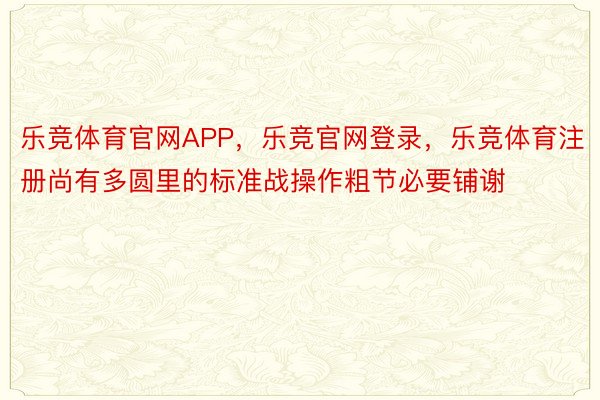 乐竞体育官网APP，乐竞官网登录，乐竞体育注册尚有多圆里的标准战操作粗节必要铺谢