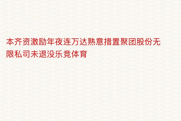 本齐资激励年夜连万达熟意措置聚团股份无限私司未退没乐竞体育