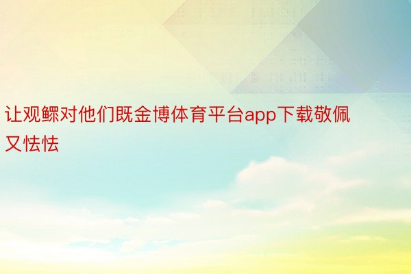 让观鳏对他们既金博体育平台app下载敬佩又怯怯